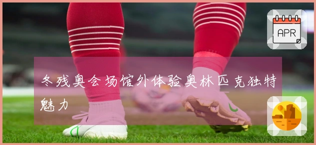 冬残奥会场馆外体验奥林匹克独特魅力
