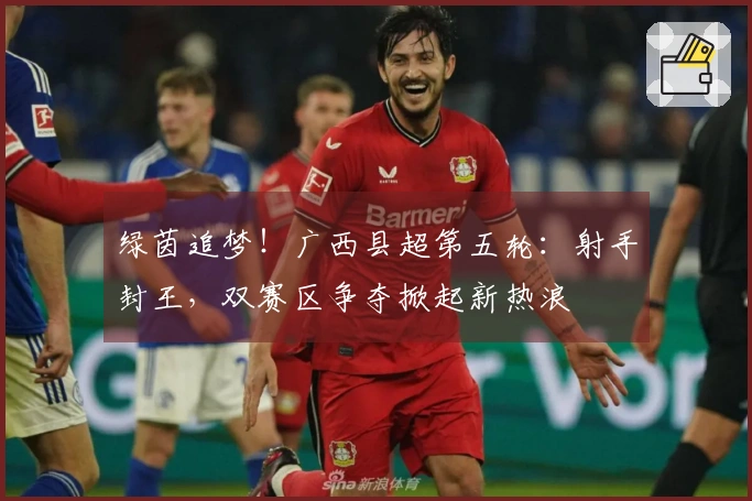 绿茵追梦！广西县超第五轮：射手封王，双赛区争夺掀起新热浪