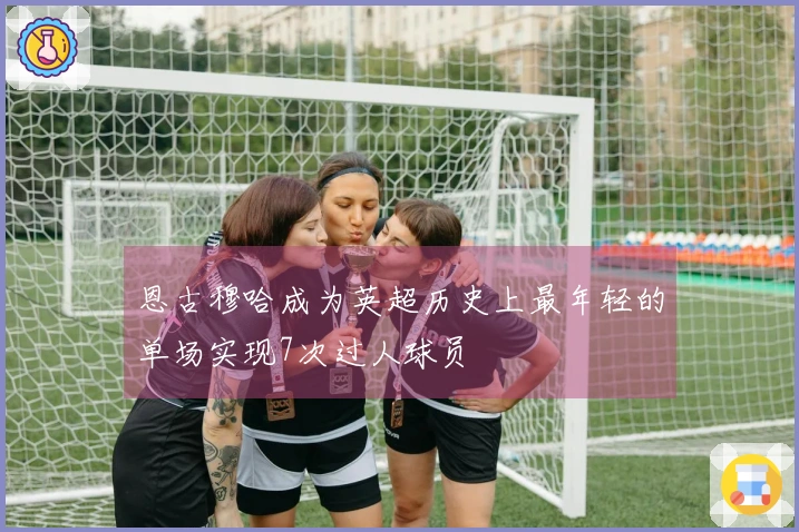 恩古穆哈成为英超历史上最年轻的单场实现7次过人球员