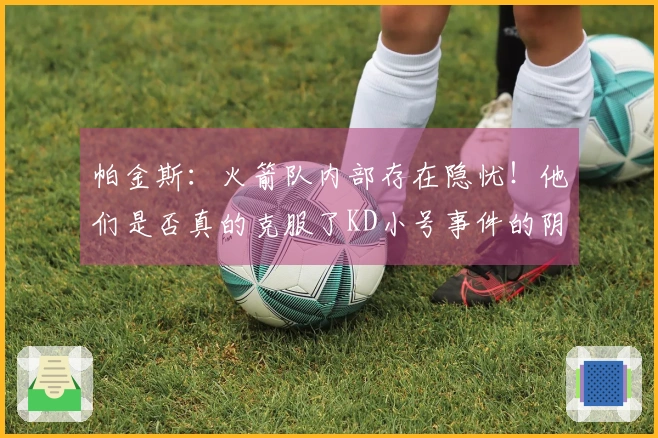 帕金斯：火箭队内部存在隐忧！他们是否真的克服了KD小号事件的阴影？