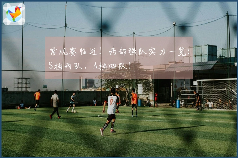 常规赛临近！西部强队实力一览：S档两队、A档四队！