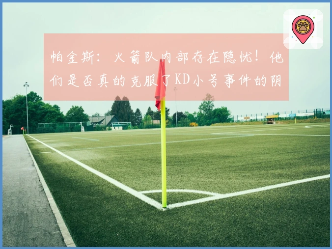 帕金斯：火箭队内部存在隐忧！他们是否真的克服了KD小号事件的阴影？