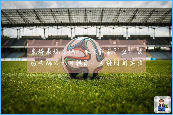 朱婷表现惊艳，单场斩获21分，攻防两端均无可挑剔，关键时刻实力绝伦！