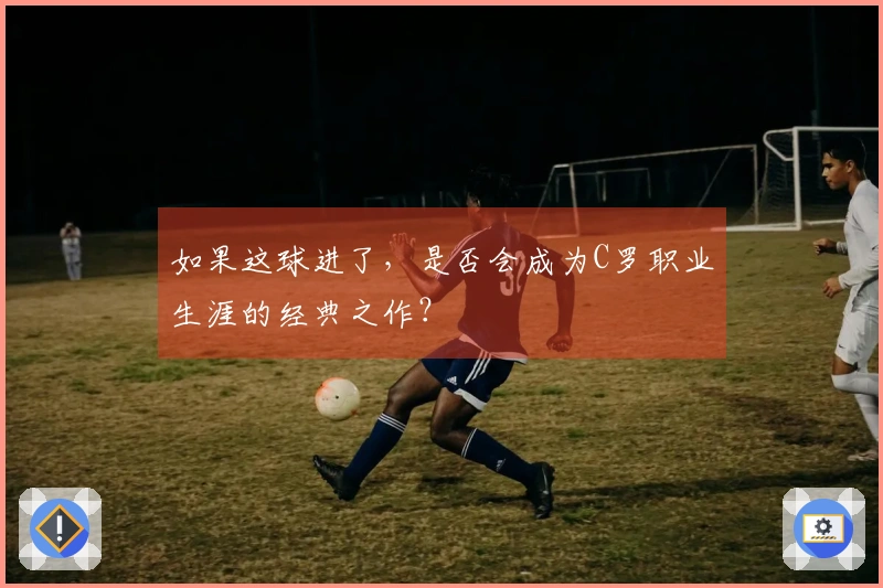 如果这球进了，是否会成为C罗职业生涯的经典之作？