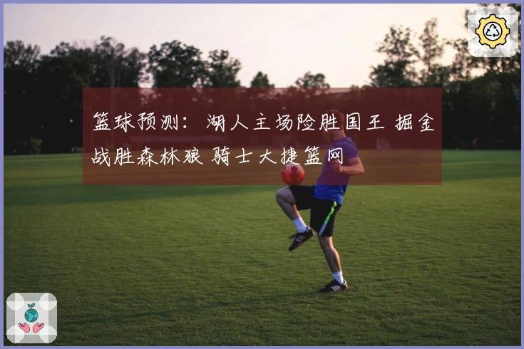 篮球预测：湖人主场险胜国王 掘金战胜森林狼 骑士大捷篮网