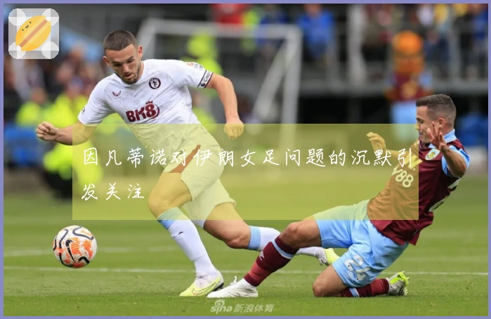 因凡蒂诺对伊朗女足问题的沉默引发关注