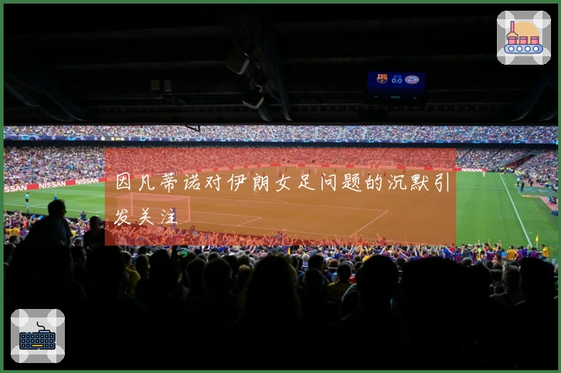 因凡蒂诺对伊朗女足问题的沉默引发关注